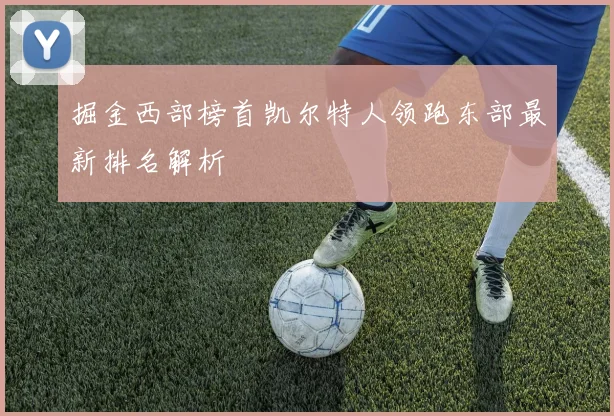 掘金西部榜首凯尔特人领跑东部最新排名解析