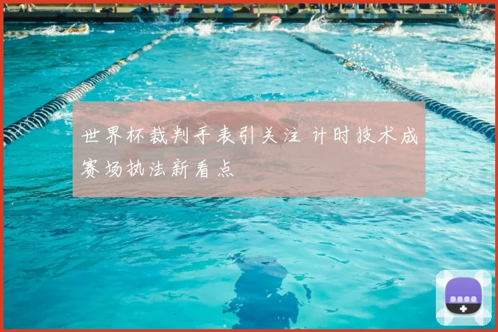 世界杯裁判手表引关注 计时技术成赛场执法新看点