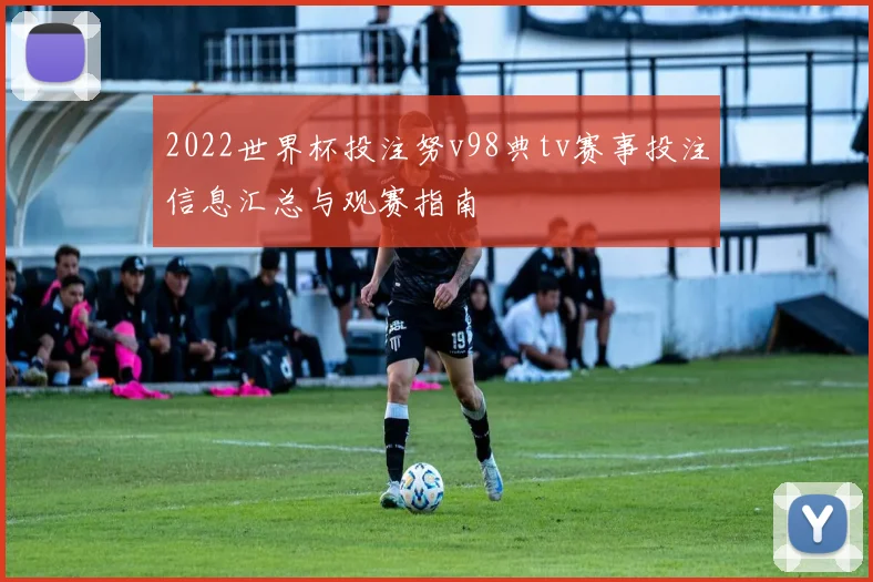 2022世界杯投注努v98典tv赛事投注信息汇总与观赛指南