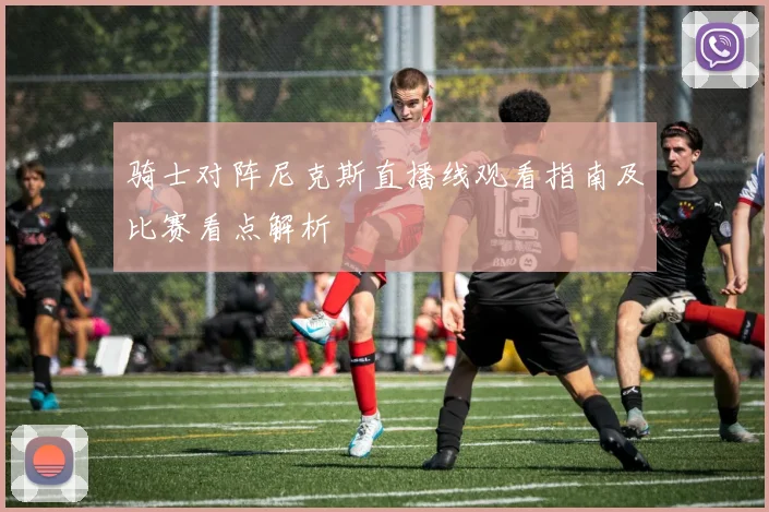 骑士对阵尼克斯直播线观看指南及比赛看点解析