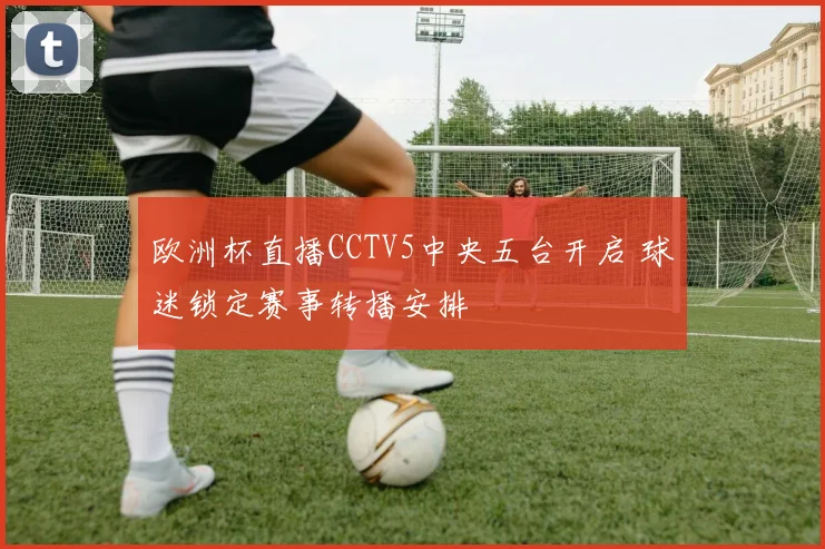 欧洲杯直播CCTV5中央五台开启 球迷锁定赛事转播安排