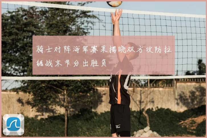 骑士对阵海军赛果揭晓双方攻防拉锯战末节分出胜负