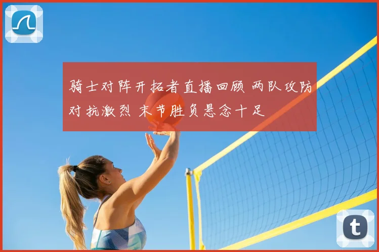 骑士对阵开拓者直播回顾 两队攻防对抗激烈 末节胜负悬念十足