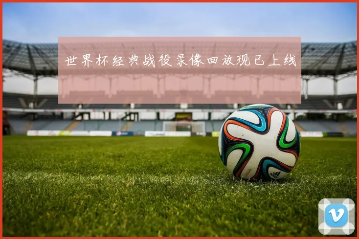 世界杯经典战役录像回放现已上线