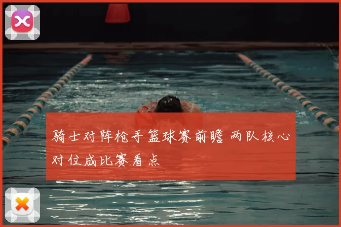 骑士对阵枪手篮球赛前瞻 两队核心对位成比赛看点