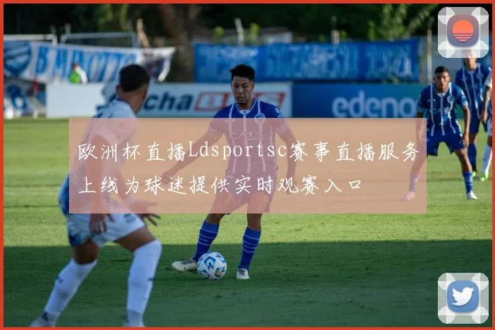 欧洲杯直播Ldsportsc赛事直播服务上线为球迷提供实时观赛入口