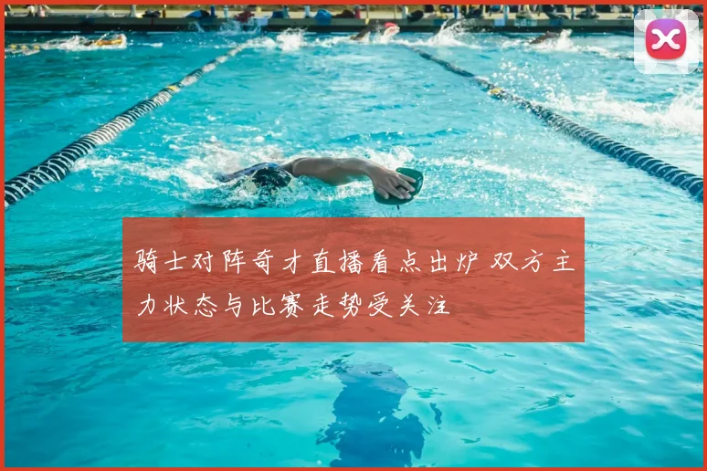 骑士对阵奇才直播看点出炉 双方主力状态与比赛走势受关注