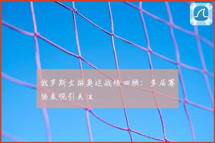 俄罗斯女排奥运战绩回顾:多届赛场表现引关注