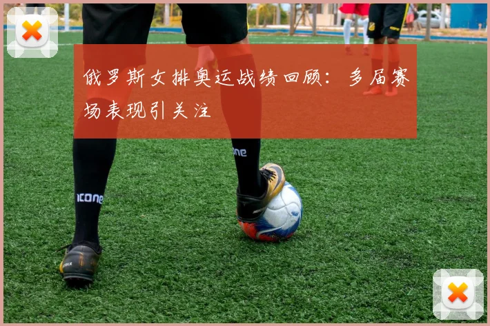 俄罗斯女排奥运战绩回顾：多届赛场表现引关注