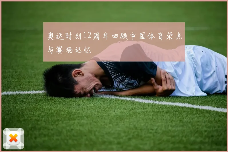 奥运时刻12周年回顾中国体育荣光与赛场记忆