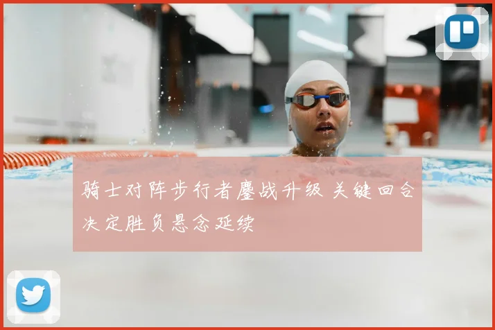 骑士对阵步行者鏖战升级 关键回合决定胜负悬念延续