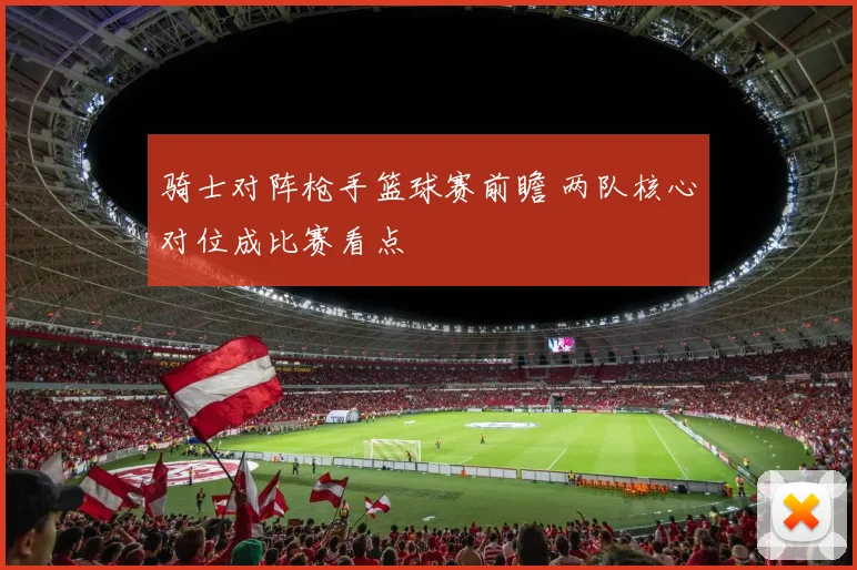 骑士对阵枪手篮球赛前瞻 两队核心对位成比赛看点