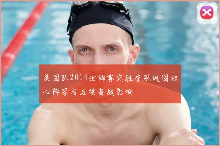 美国队2014世锦赛完胜夺冠巩固核心阵容与后续备战影响
