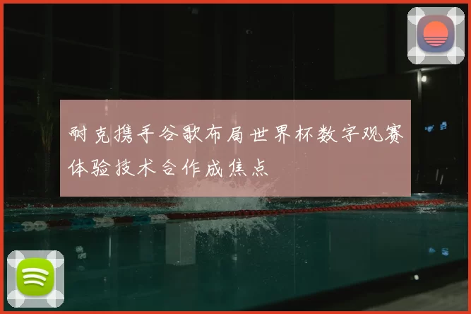 耐克携手谷歌布局世界杯数字观赛体验技术合作成焦点