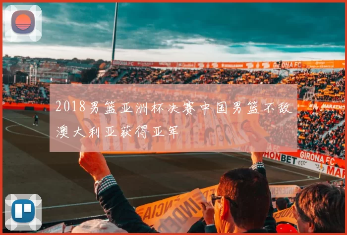 2018男篮亚洲杯决赛中国男篮不敌澳大利亚获得亚军