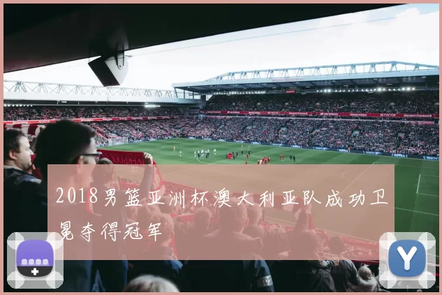 2018男篮亚洲杯澳大利亚队成功卫冕夺得冠军