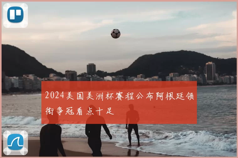 2024美国美洲杯赛程公布阿根廷领衔争冠看点十足