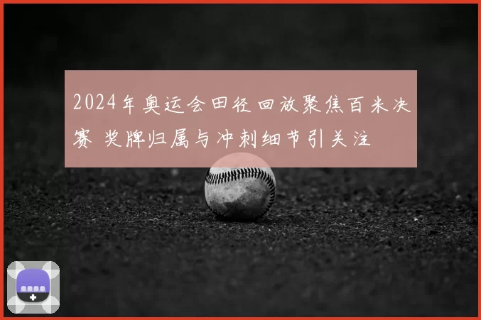 2024年奥运会田径回放聚焦百米决赛 奖牌归属与冲刺细节引关注