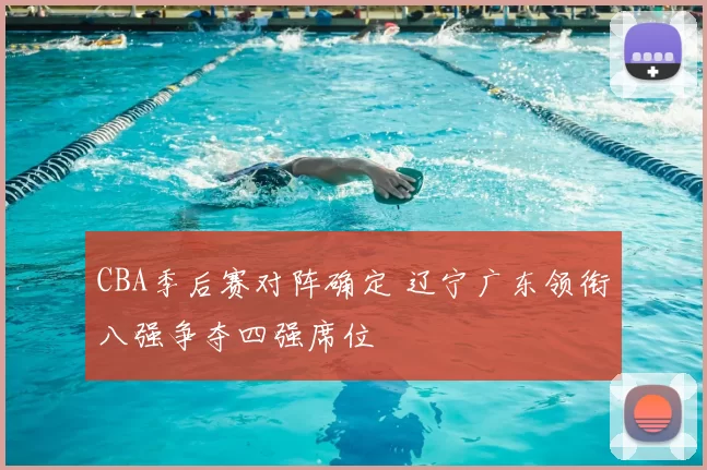 CBA季后赛对阵确定 辽宁广东领衔八强争夺四强席位
