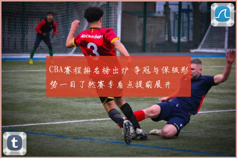 CBA赛程排名榜出炉 争冠与保级形势一目了然赛季看点提前展开