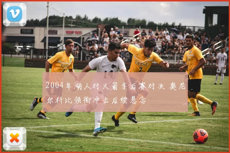 2004年湖人对火箭季后赛对决 奥尼尔科比领衔冲击后续悬念