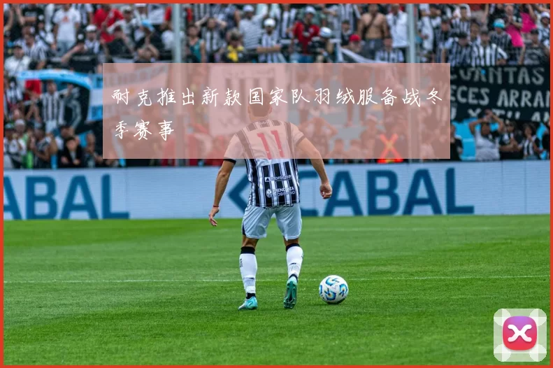 耐克推出新款国家队羽绒服备战冬季赛事