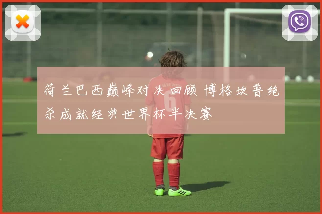 荷兰巴西巅峰对决回顾 博格坎普绝杀成就经典世界杯半决赛