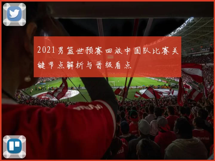 2021男篮世预赛回放中国队比赛关键节点解析与晋级看点