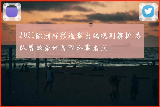 2021欧洲杯预选赛出线规则解析 各队晋级条件与附加赛看点