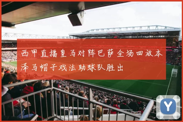西甲直播皇马对阵巴萨全场回放本泽马帽子戏法助球队胜出