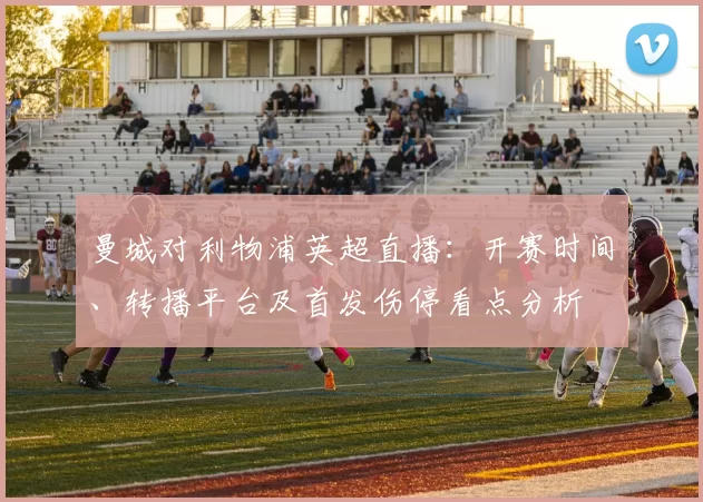 曼城对利物浦英超直播：开赛时间、转播平台及首发伤停看点分析