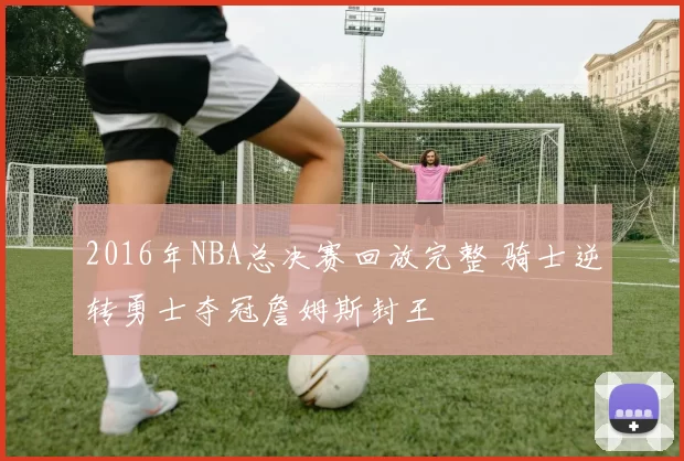 2016年NBA总决赛回放完整 骑士逆转勇士夺冠詹姆斯封王