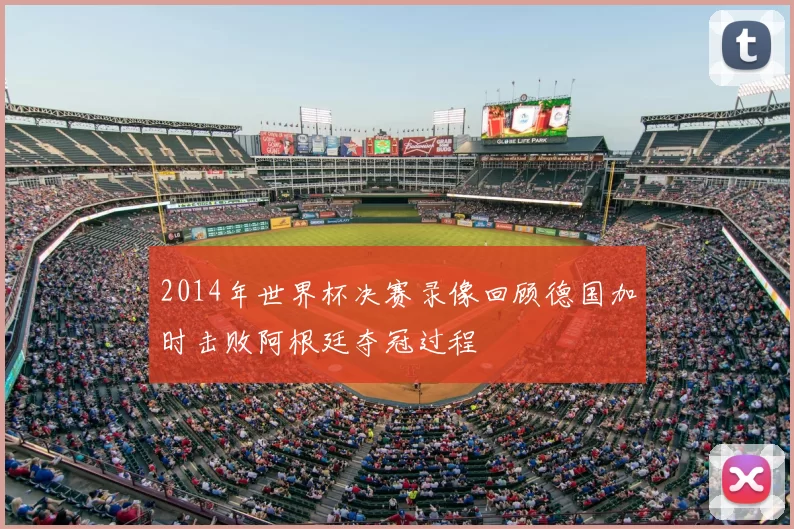 2014年世界杯决赛录像回顾德国加时击败阿根廷夺冠过程