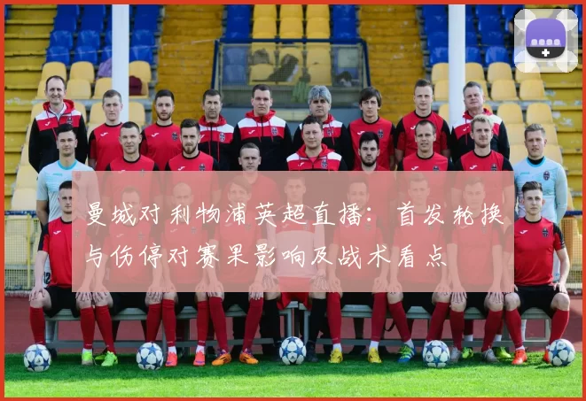 曼城对利物浦英超直播：首发轮换与伤停对赛果影响及战术看点