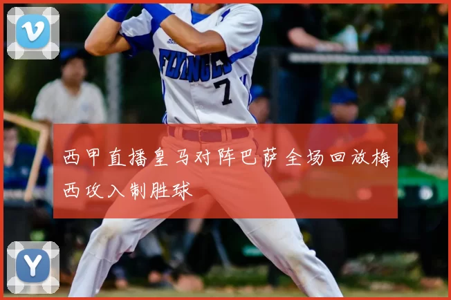 西甲直播皇马对阵巴萨全场回放梅西攻入制胜球