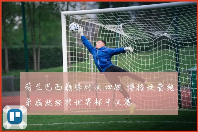 荷兰巴西巅峰对决回顾 博格坎普绝杀成就经典世界杯半决赛
