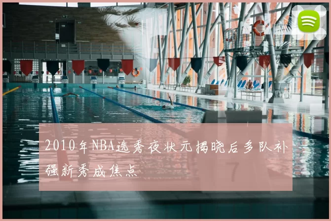 2010年NBA选秀夜状元揭晓后多队补强新秀成焦点