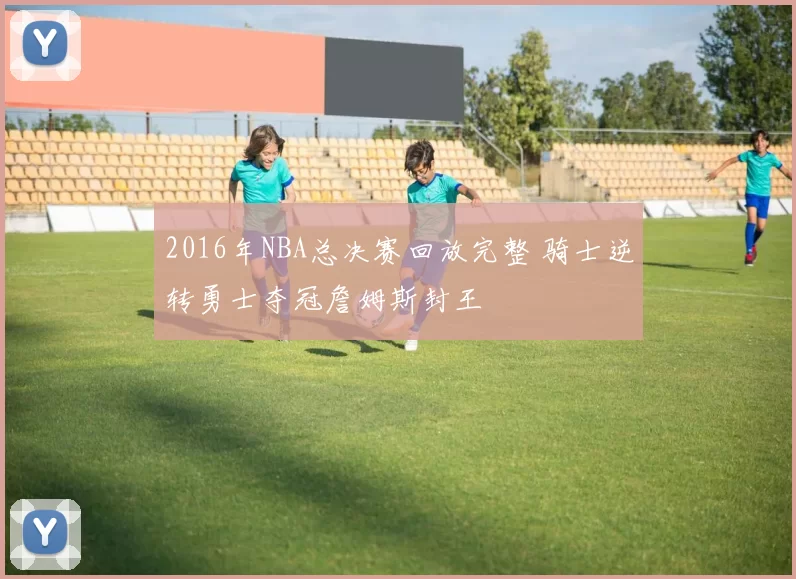2016年NBA总决赛回放完整 骑士逆转勇士夺冠詹姆斯封王