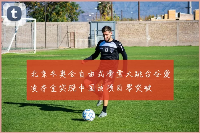 北京冬奥会自由式滑雪大跳台谷爱凌夺金实现中国该项目零突破